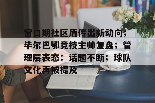 开云体育官网-窗口期社区盾传出新动向；毕尔巴鄂竞技主帅复盘；管理层表态：话题不断；球队文化再被提及(毕尔巴鄂竞技对巴萨)